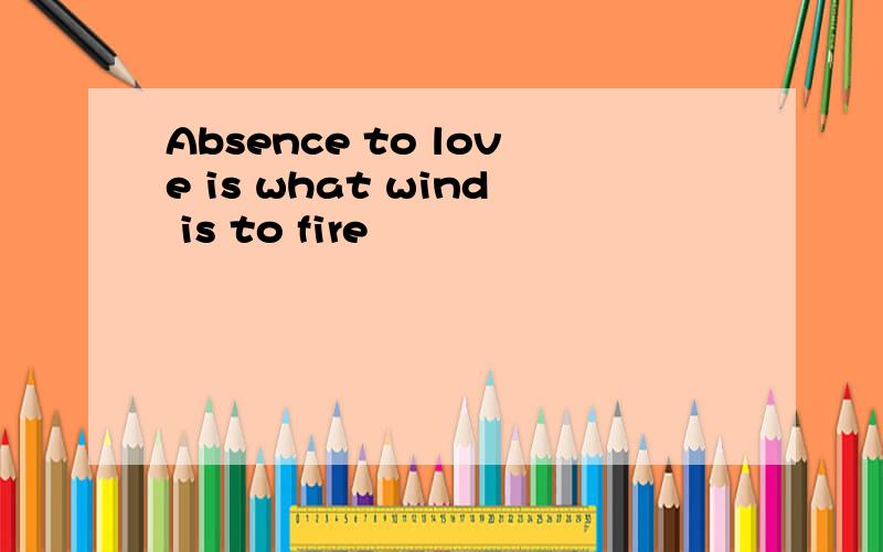 Absence to love is what wind is to fire