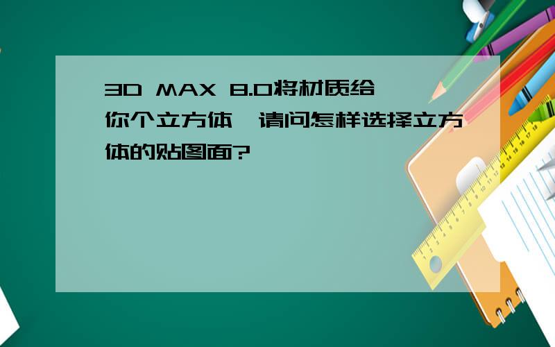 3D MAX 8.0将材质给你个立方体,请问怎样选择立方体的贴图面?
