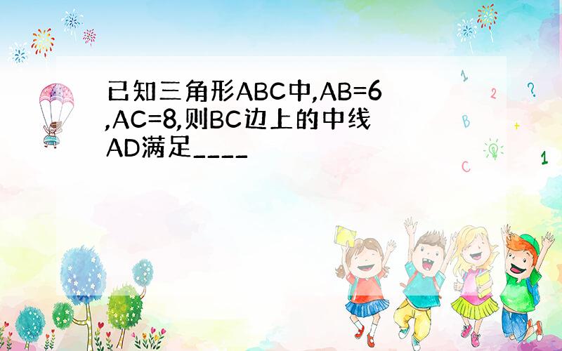 已知三角形ABC中,AB=6,AC=8,则BC边上的中线AD满足____