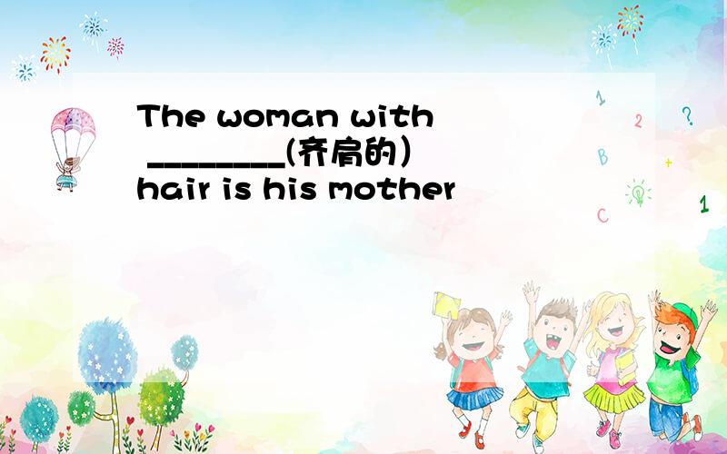 The woman with ________(齐肩的）hair is his mother