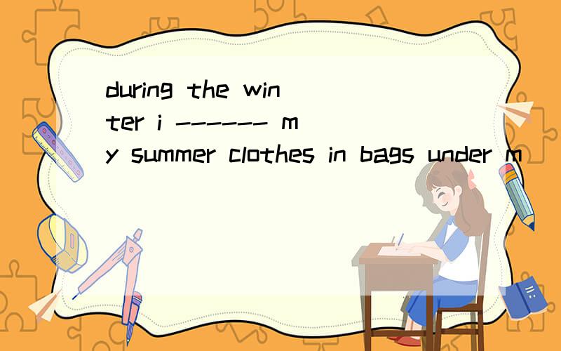 during the winter i ------ my summer clothes in bags under m