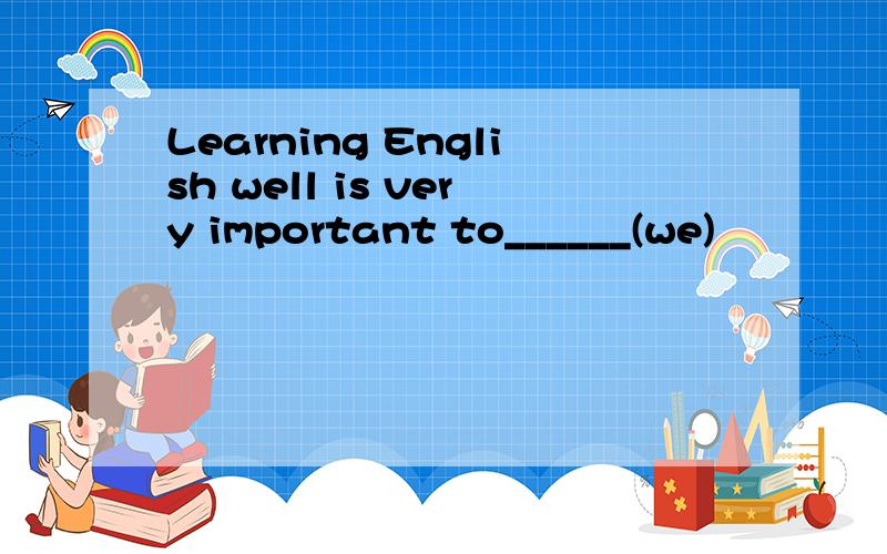 Learning English well is very important to______(we)