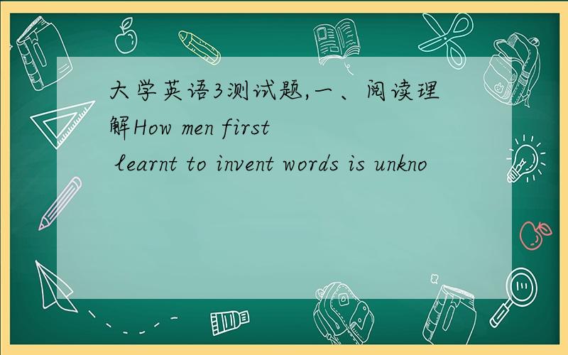 大学英语3测试题,一、阅读理解How men first learnt to invent words is unkno