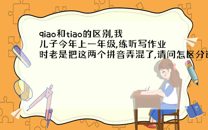 qiao和tiao的区别,我儿子今年上一年级,练听写作业时老是把这两个拼音弄混了,请问怎区分这两个拼音?