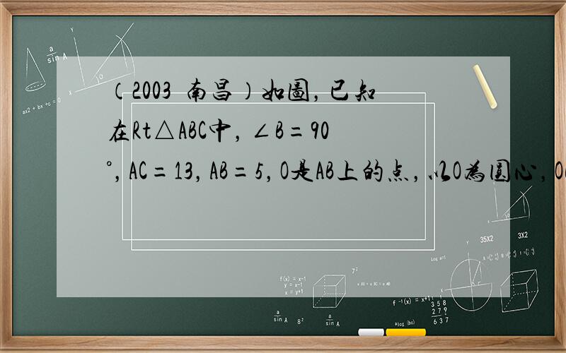 （2003•南昌）如图，已知在Rt△ABC中，∠B=90°，AC=13，AB=5，O是AB上的点，以O为圆心，OB为半径