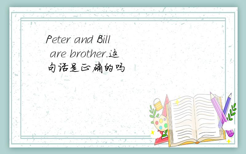 Peter and Bill are brother.这句话是正确的吗