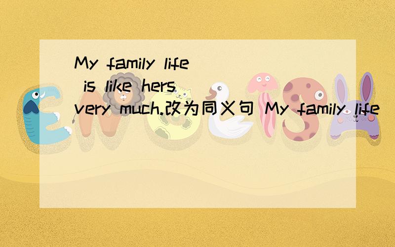 My family life is like hers very much.改为同义句 My family life _