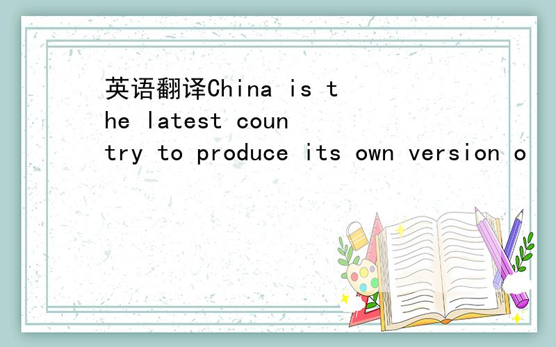 英语翻译China is the latest country to produce its own version o