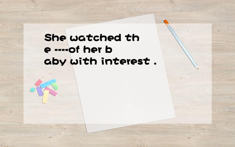 She watched the ----of her baby with interest .