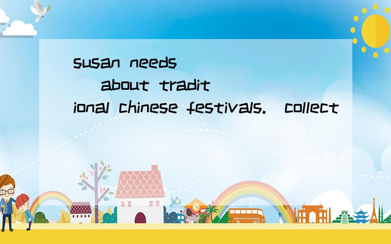 susan needs ___ about traditional chinese festivals.(collect