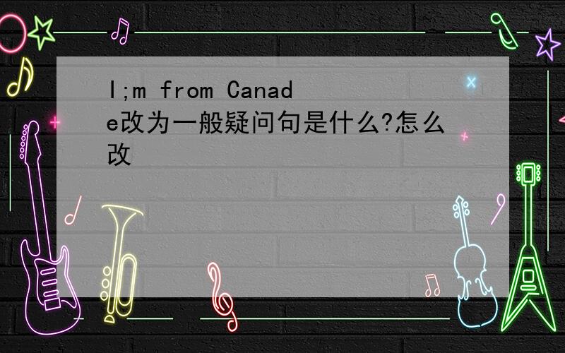 I;m from Canade改为一般疑问句是什么?怎么改