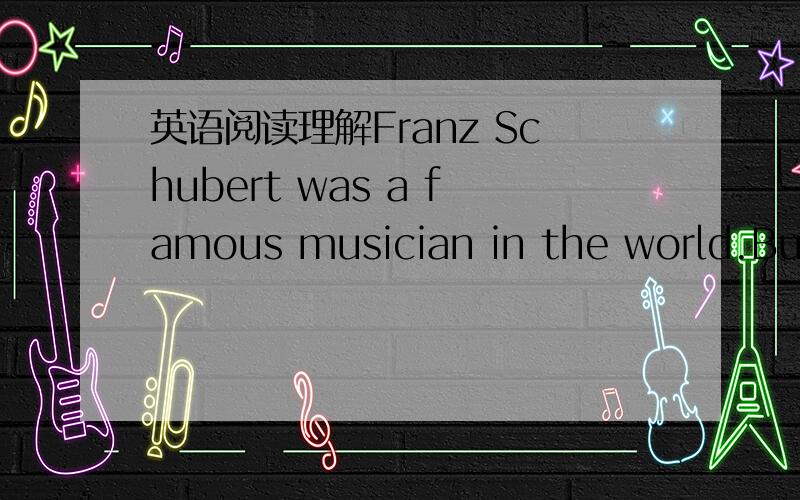 英语阅读理解Franz Schubert was a famous musician in the world.But