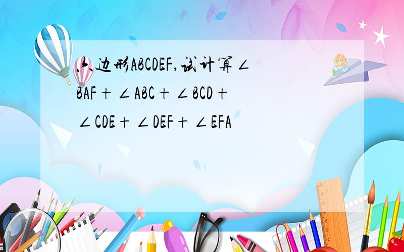 六边形ABCDEF,试计算∠BAF+∠ABC+∠BCD+∠CDE+∠DEF+∠EFA