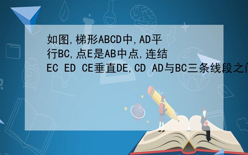 如图,梯形ABCD中,AD平行BC,点E是AB中点,连结EC ED CE垂直DE,CD AD与BC三条线段之间有什么样的