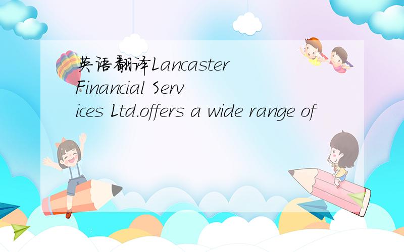 英语翻译Lancaster Financial Services Ltd.offers a wide range of