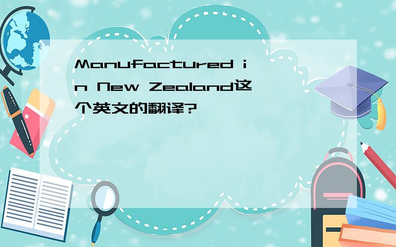 Manufactured in New Zealand这个英文的翻译?