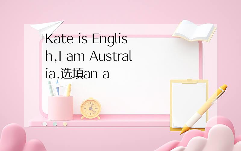 Kate is English,I am Australia.选填an a