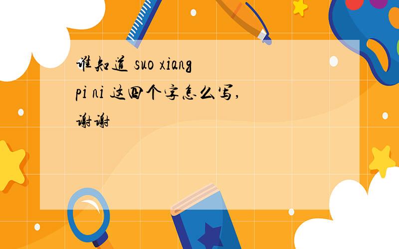 谁知道 suo xiang pi ni 这四个字怎么写,谢谢