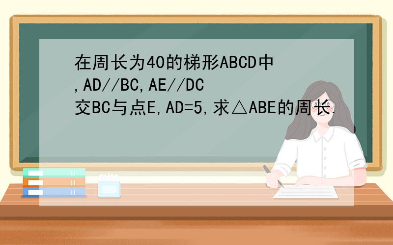 在周长为40的梯形ABCD中,AD//BC,AE//DC交BC与点E,AD=5,求△ABE的周长.