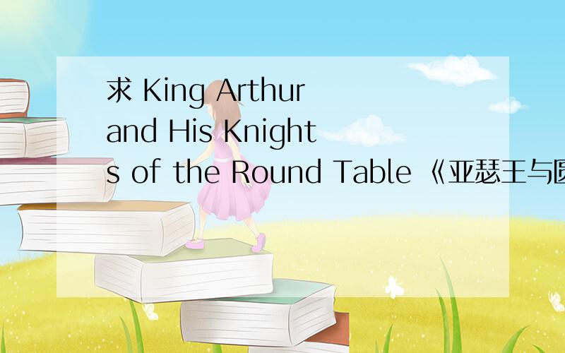 求 King Arthur and His Knights of the Round Table 《亚瑟王与圆桌骑士》的