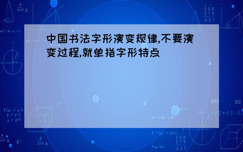 中国书法字形演变规律,不要演变过程,就单指字形特点