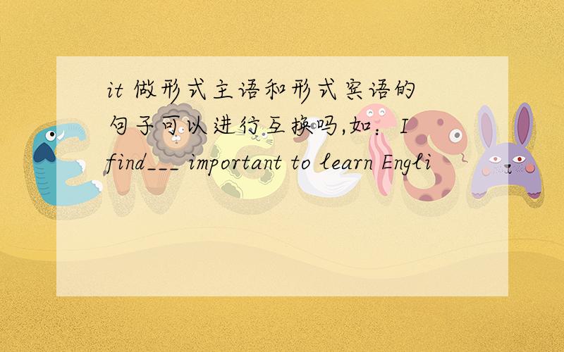 it 做形式主语和形式宾语的句子可以进行互换吗,如：I find___ important to learn Engli