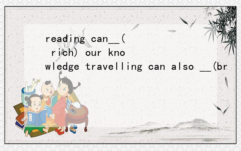 reading can__( rich) our knowledge travelling can also __(br