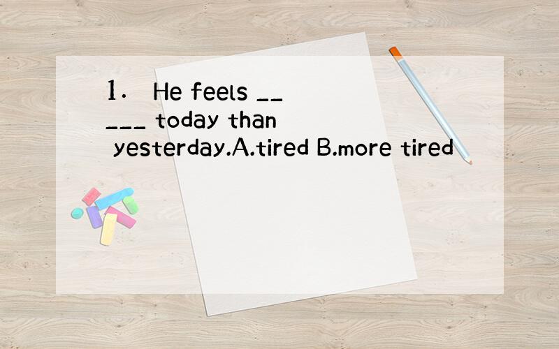 1． He feels _____ today than yesterday.A.tired B.more tired