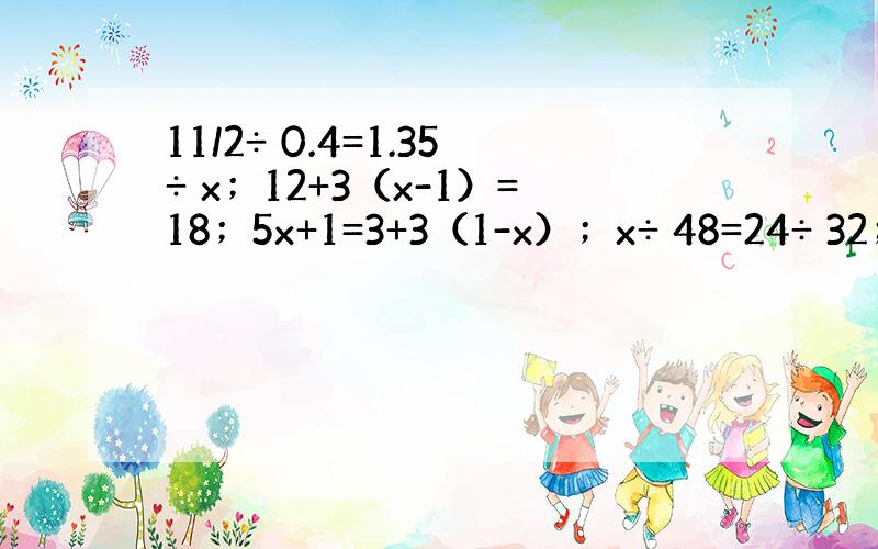 11/2÷ 0.4=1.35÷ x；12+3（x-1）=18；5x+1=3+3（1-x）；x÷ 48=24÷ 32；x÷