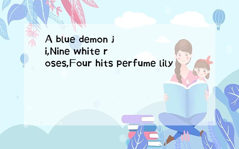 A blue demon ji,Nine white roses,Four hits perfume lily