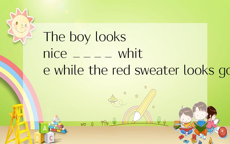 The boy looks nice ____ white while the red sweater looks go