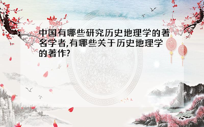 中国有哪些研究历史地理学的著名学者,有哪些关于历史地理学的著作?