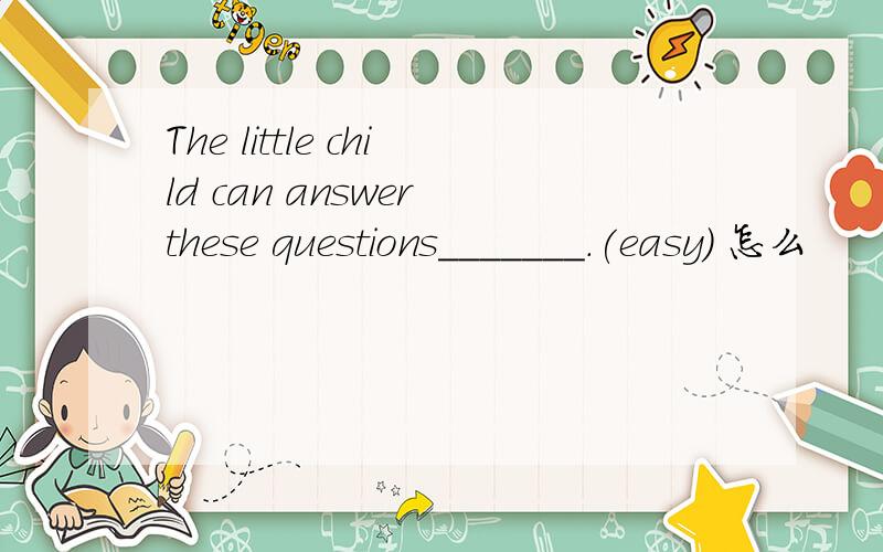The little child can answer these questions_______.(easy) 怎么
