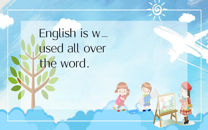 English is w_ used all over the word.