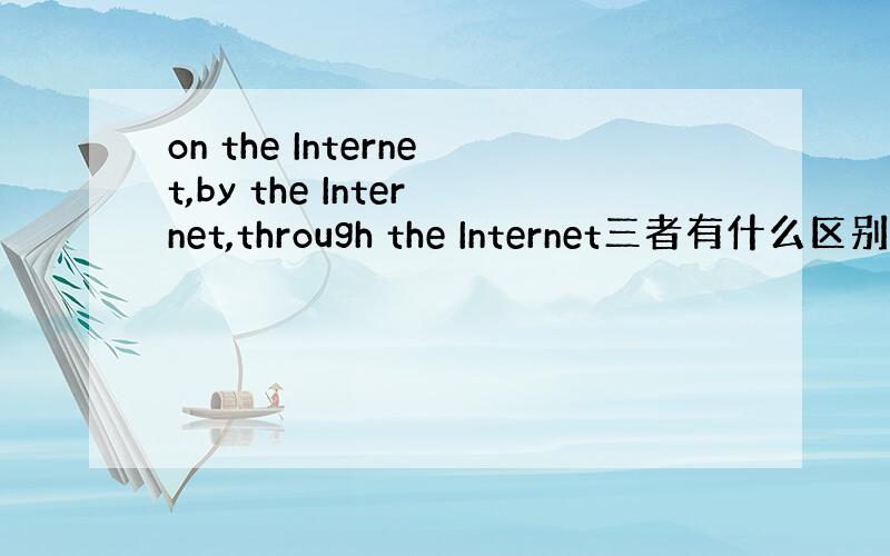 on the Internet,by the Internet,through the Internet三者有什么区别?