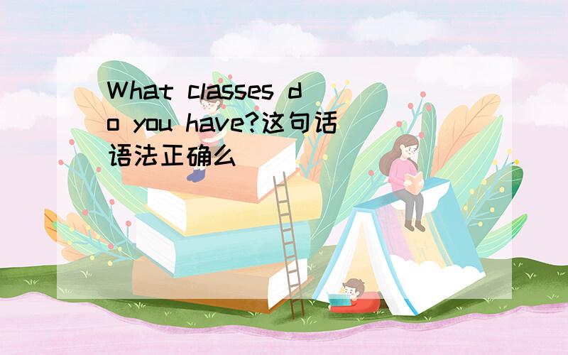 What classes do you have?这句话语法正确么