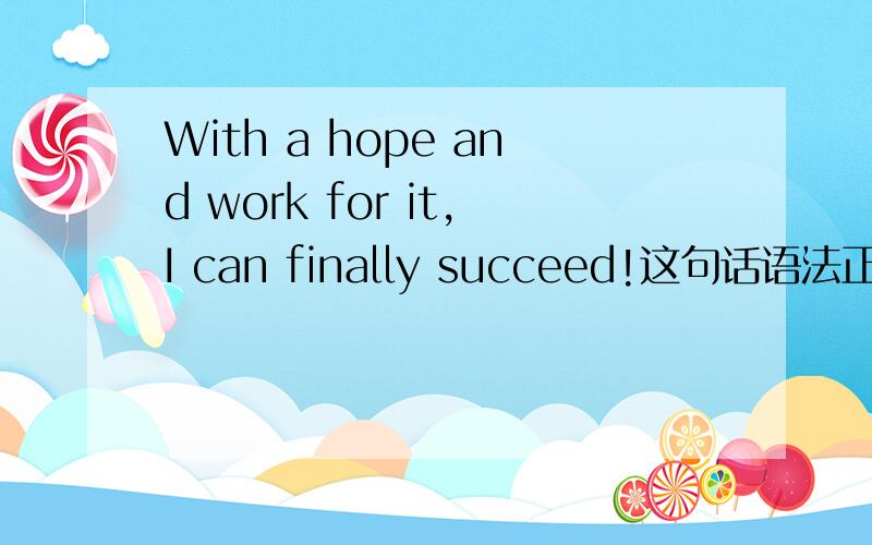 With a hope and work for it,I can finally succeed!这句话语法正确吗?