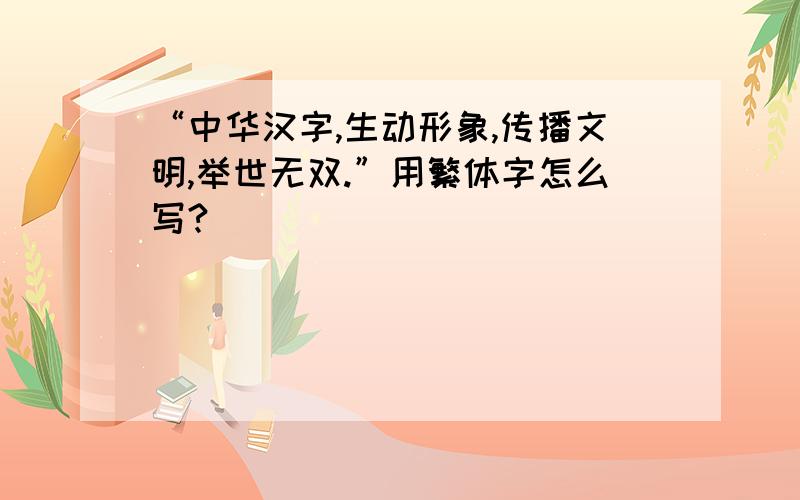 “中华汉字,生动形象,传播文明,举世无双.”用繁体字怎么写?