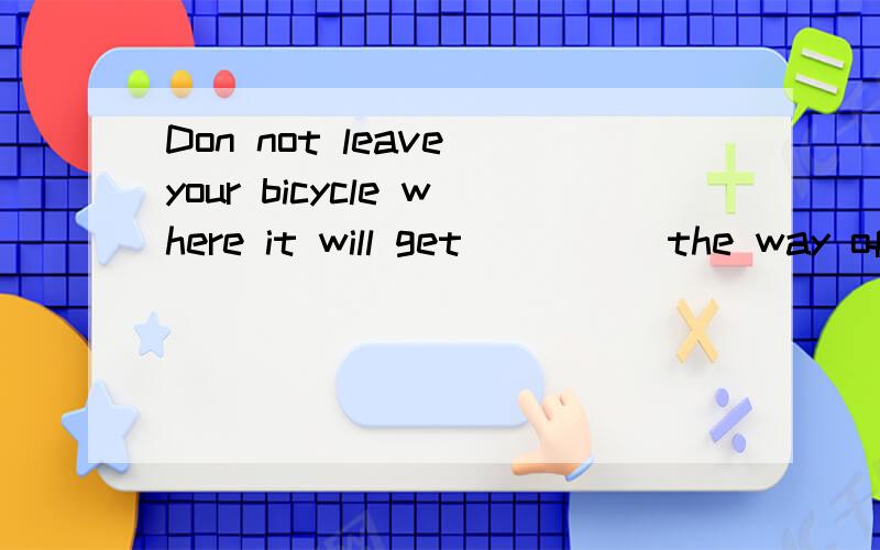 Don not leave your bicycle where it will get ____ the way of