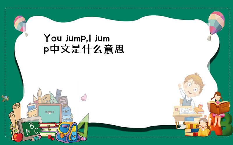 You jump,I jump中文是什么意思