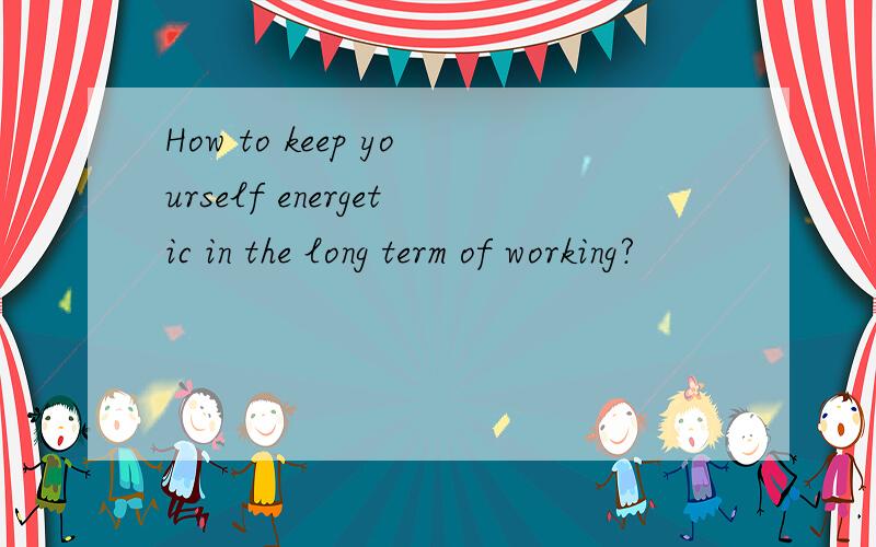 How to keep yourself energetic in the long term of working?
