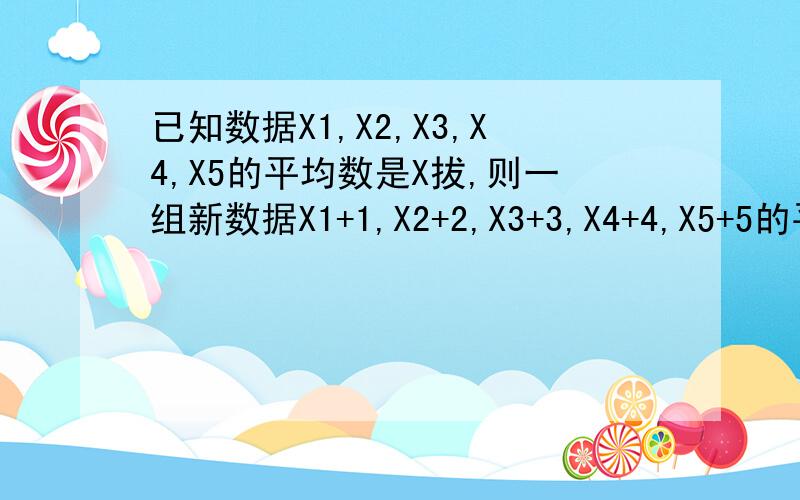 已知数据X1,X2,X3,X4,X5的平均数是X拔,则一组新数据X1+1,X2+2,X3+3,X4+4,X5+5的平均数