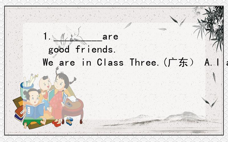 1._________are good friends.We are in Class Three.(广东） A.I a