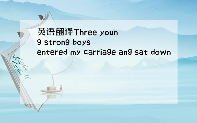 英语翻译Three young strong boys entered my carriage ang sat down