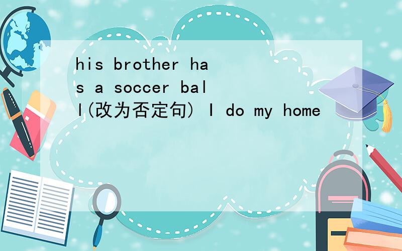 his brother has a soccer ball(改为否定句) I do my home