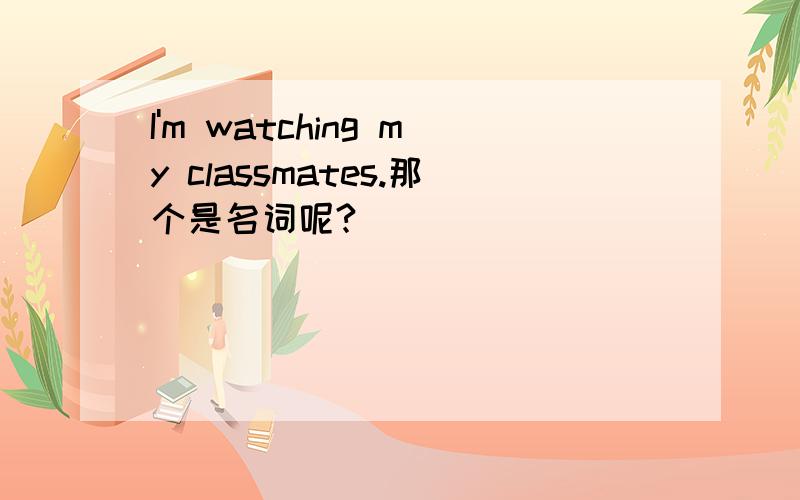 I'm watching my classmates.那个是名词呢?