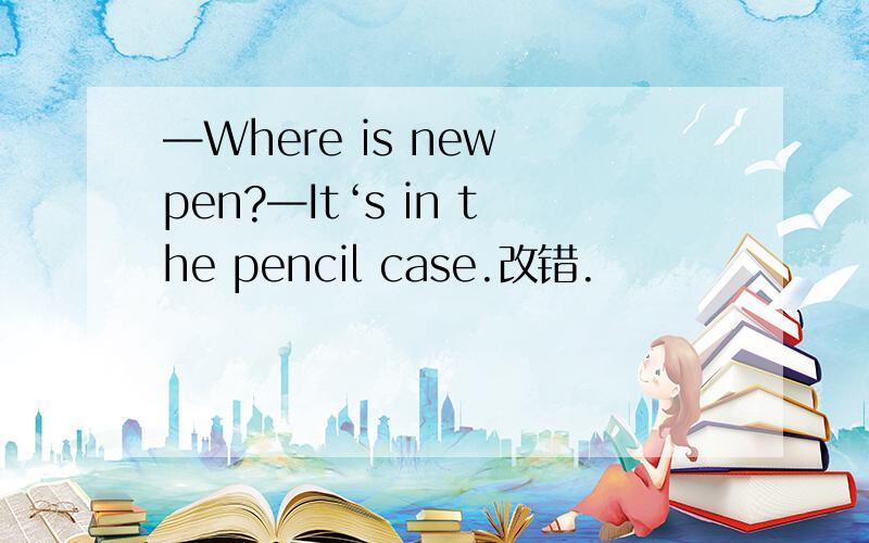 —Where is new pen?—It‘s in the pencil case.改错.