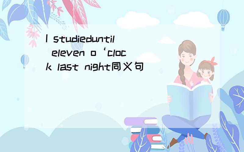 I studieduntil eleven o‘clock last night同义句