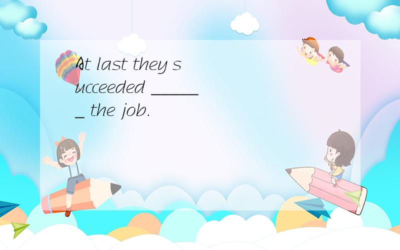 At last they succeeded ______ the job.