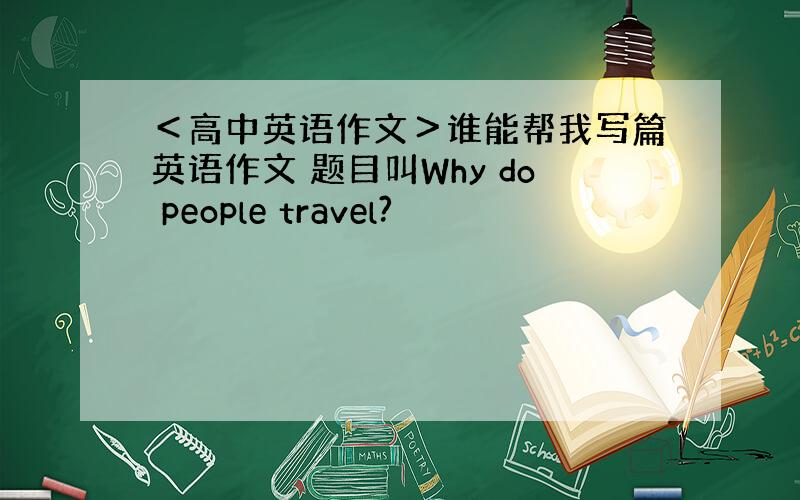 ＜高中英语作文＞谁能帮我写篇英语作文 题目叫Why do people travel?